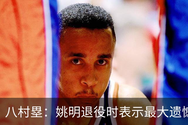 八村塁：姚明退役时表示最大遗憾是后继无人 我也在思考谁能接替我的位置